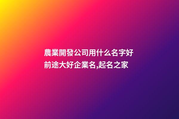 農業開發公司用什么名字好 前途大好企業名,起名之家-第1張-公司起名-玄機派